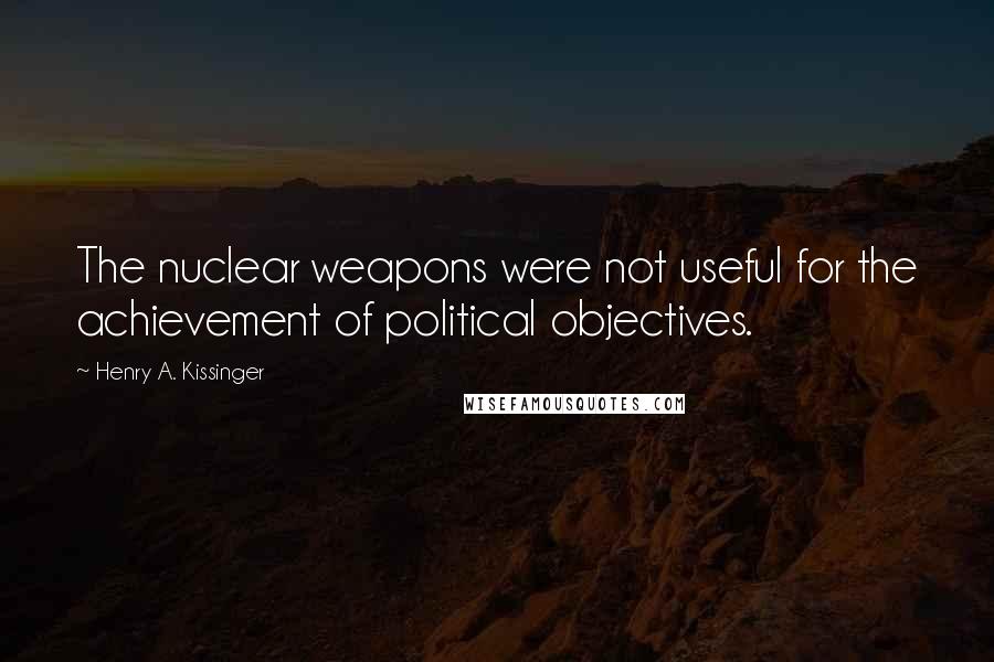 Henry A. Kissinger quotes: The nuclear weapons were not useful for the achievement of political objectives.