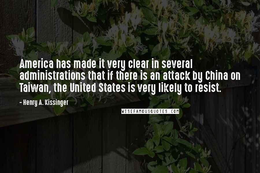 Henry A. Kissinger quotes: America has made it very clear in several administrations that if there is an attack by China on Taiwan, the United States is very likely to resist.
