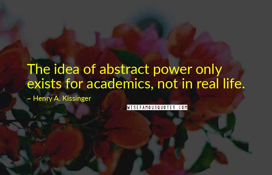 Henry A. Kissinger quotes: The idea of abstract power only exists for academics, not in real life.