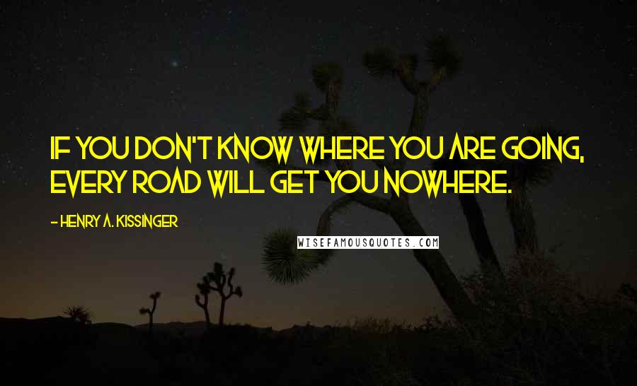 Henry A. Kissinger quotes: If you don't know where you are going, every road will get you nowhere.