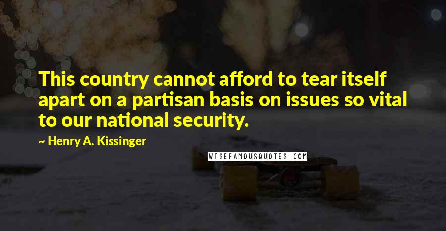 Henry A. Kissinger quotes: This country cannot afford to tear itself apart on a partisan basis on issues so vital to our national security.