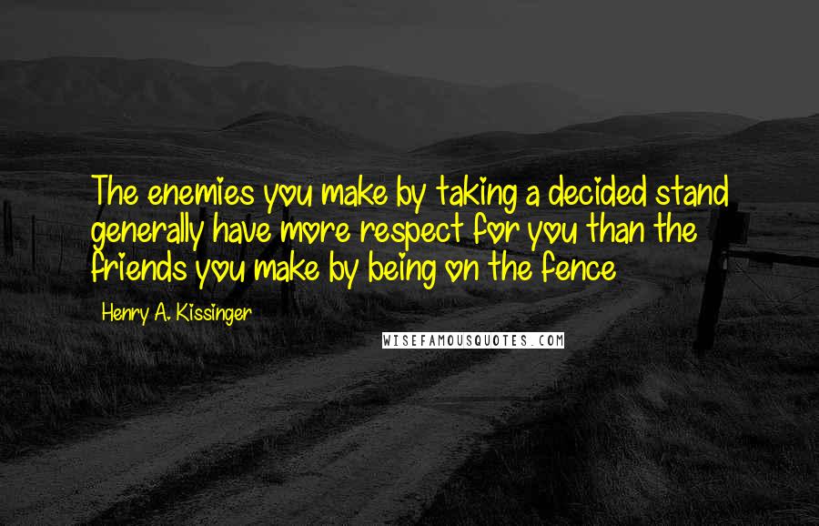 Henry A. Kissinger quotes: The enemies you make by taking a decided stand generally have more respect for you than the friends you make by being on the fence