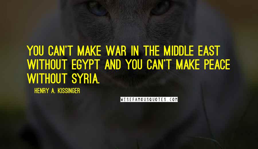 Henry A. Kissinger quotes: You can't make war in the Middle East without Egypt and you can't make peace without Syria.