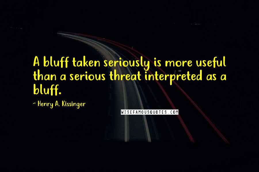 Henry A. Kissinger quotes: A bluff taken seriously is more useful than a serious threat interpreted as a bluff.