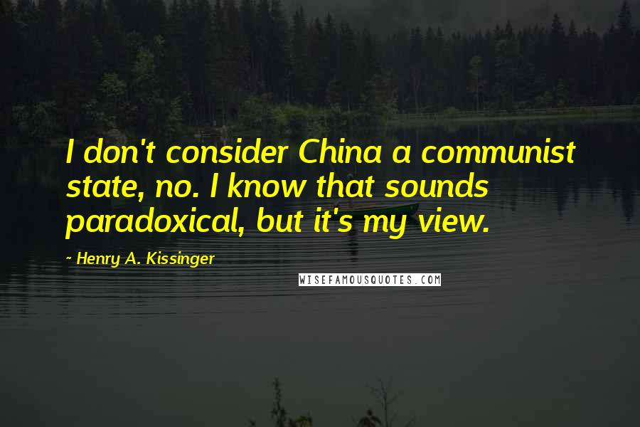 Henry A. Kissinger quotes: I don't consider China a communist state, no. I know that sounds paradoxical, but it's my view.