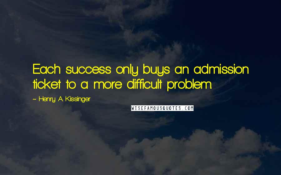 Henry A. Kissinger quotes: Each success only buys an admission ticket to a more difficult problem.