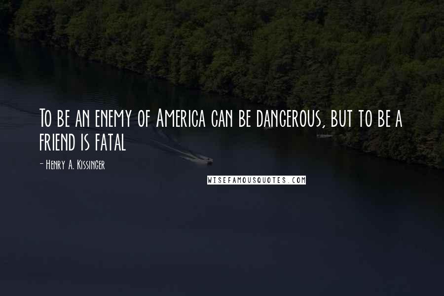 Henry A. Kissinger quotes: To be an enemy of America can be dangerous, but to be a friend is fatal