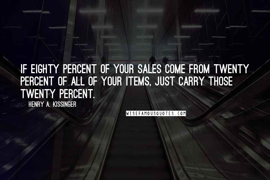 Henry A. Kissinger quotes: If eighty percent of your sales come from twenty percent of all of your items, just carry those twenty percent.