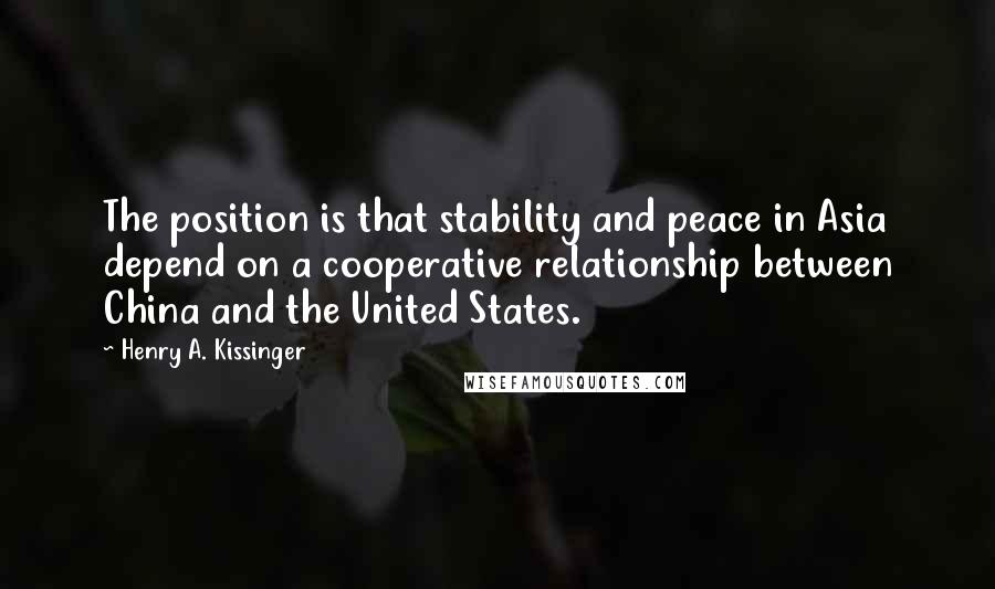 Henry A. Kissinger quotes: The position is that stability and peace in Asia depend on a cooperative relationship between China and the United States.