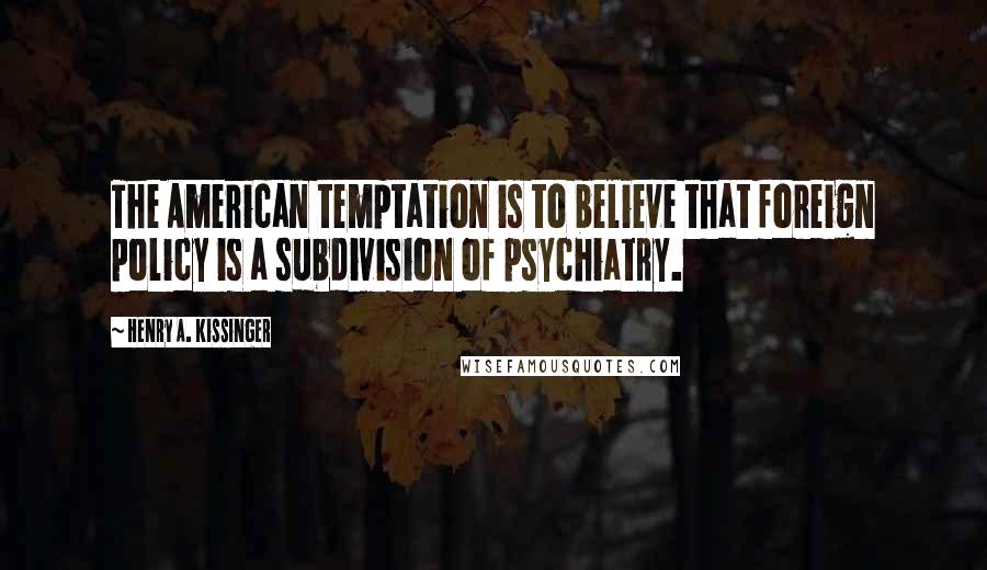 Henry A. Kissinger quotes: The American temptation is to believe that foreign policy is a subdivision of psychiatry.