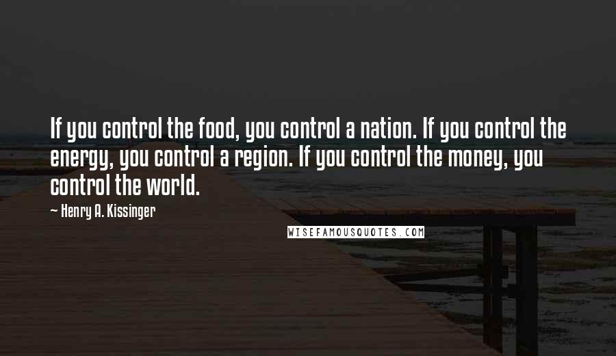 Henry A. Kissinger quotes: If you control the food, you control a nation. If you control the energy, you control a region. If you control the money, you control the world.