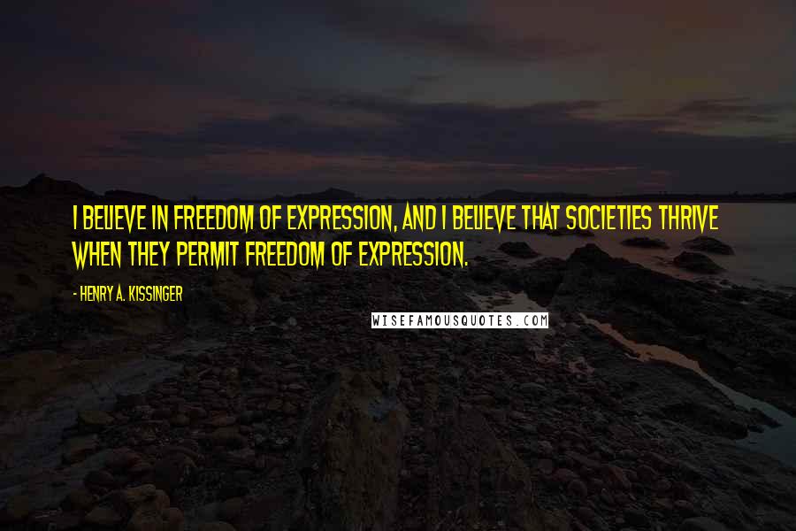 Henry A. Kissinger quotes: I believe in freedom of expression, and I believe that societies thrive when they permit freedom of expression.