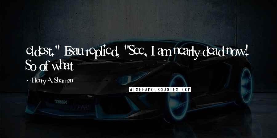 Henry A. Sherman quotes: eldest." Esau replied, "See, I am nearly dead now! So of what