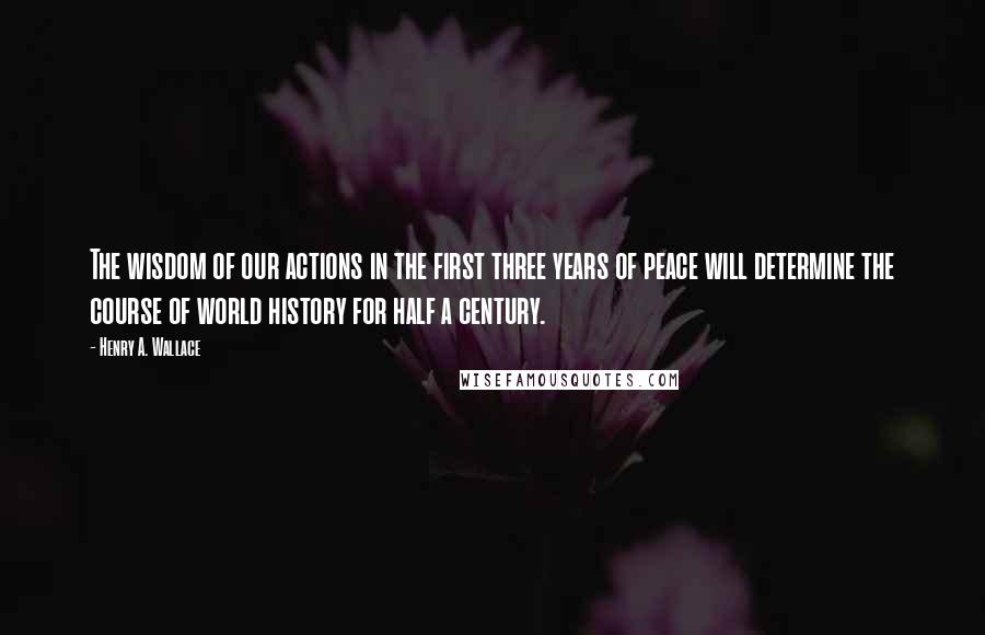 Henry A. Wallace quotes: The wisdom of our actions in the first three years of peace will determine the course of world history for half a century.