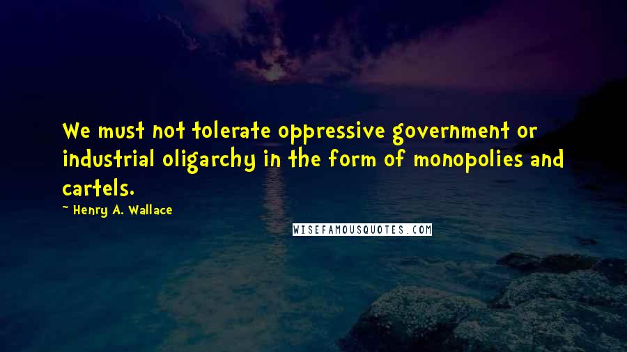 Henry A. Wallace quotes: We must not tolerate oppressive government or industrial oligarchy in the form of monopolies and cartels.