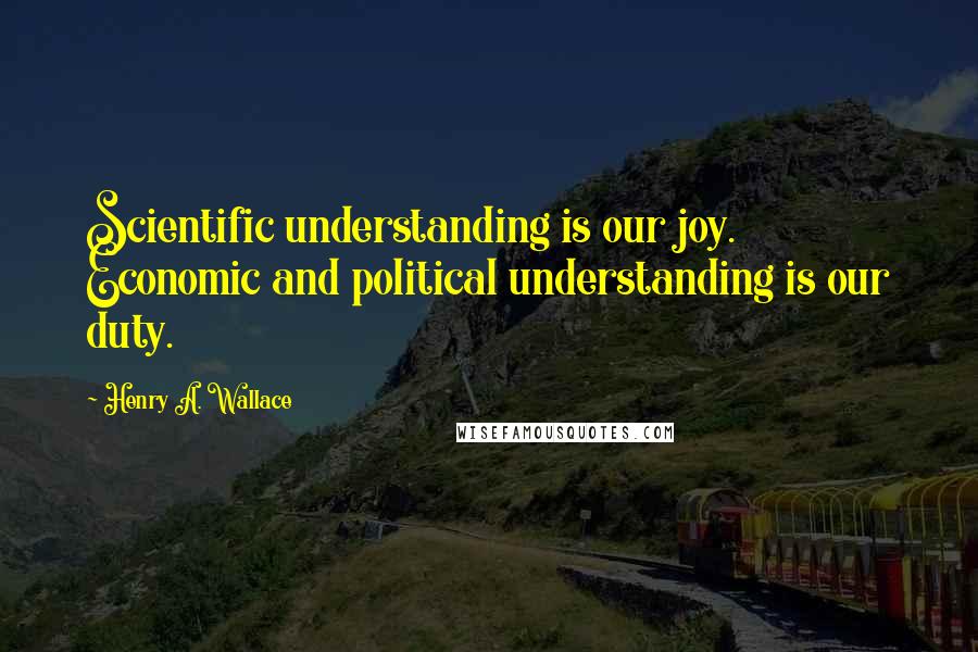 Henry A. Wallace quotes: Scientific understanding is our joy. Economic and political understanding is our duty.