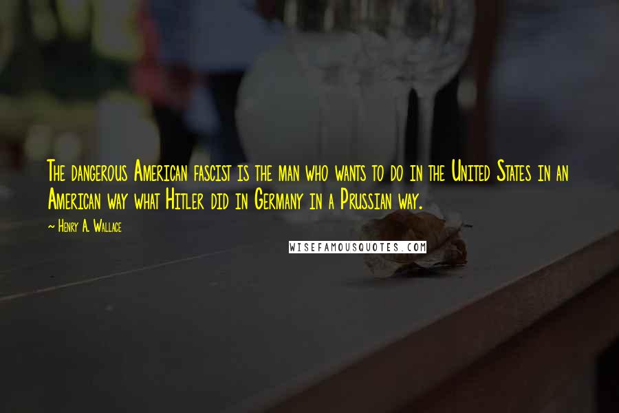Henry A. Wallace quotes: The dangerous American fascist is the man who wants to do in the United States in an American way what Hitler did in Germany in a Prussian way.