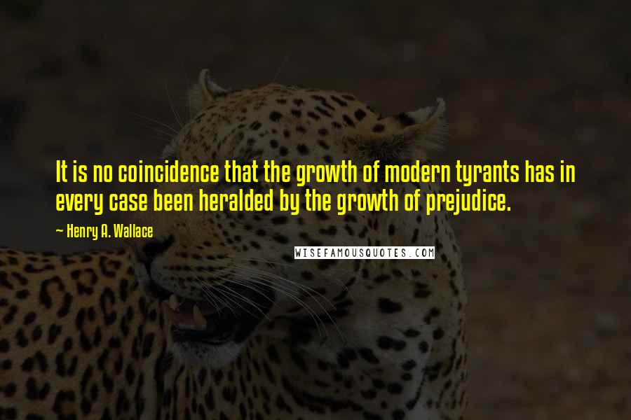 Henry A. Wallace quotes: It is no coincidence that the growth of modern tyrants has in every case been heralded by the growth of prejudice.