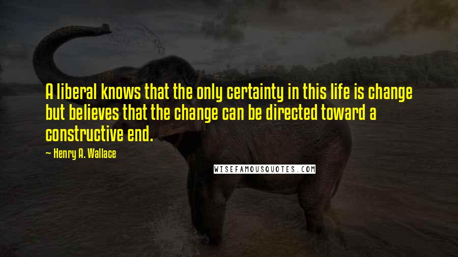 Henry A. Wallace quotes: A liberal knows that the only certainty in this life is change but believes that the change can be directed toward a constructive end.