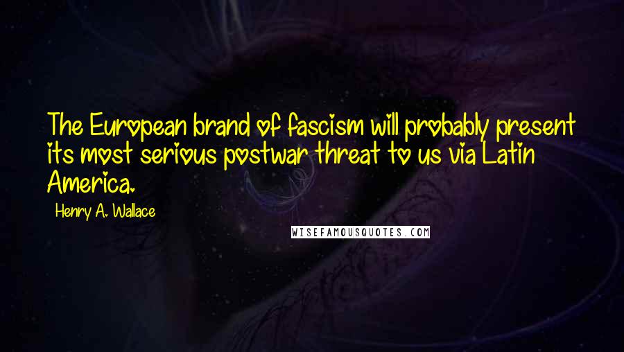 Henry A. Wallace quotes: The European brand of fascism will probably present its most serious postwar threat to us via Latin America. Henry A. Wallace quotes: The European brand of fascism will probably present its most serious postwar threat to us via Latin America.