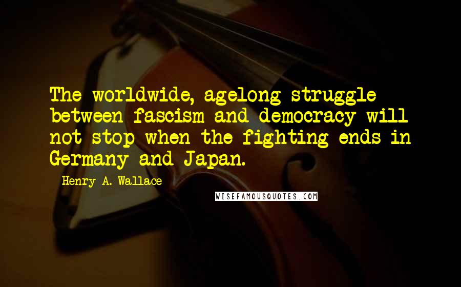 Henry A. Wallace quotes: The worldwide, agelong struggle between fascism and democracy will not stop when the fighting ends in Germany and Japan. Henry A. Wallace quotes: The worldwide, agelong struggle between fascism and democracy will not stop when the fighting ends in Germany and Japan.
