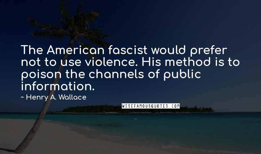 Henry A. Wallace quotes: The American fascist would prefer not to use violence. His method is to poison the channels of public information. Henry A. Wallace quotes: The American fascist would prefer not to use violence. His method is to poison the channels of public information.