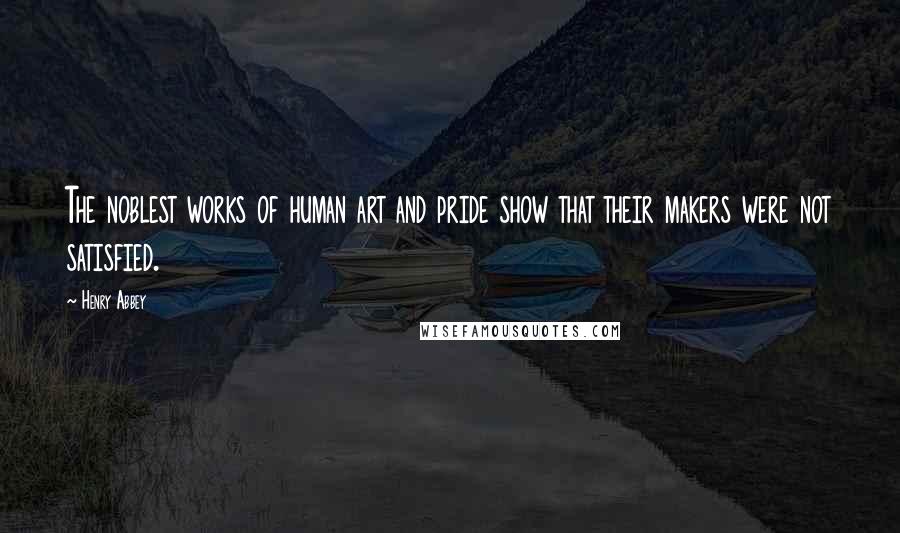 Henry Abbey quotes: The noblest works of human art and pride show that their makers were not satisfied.