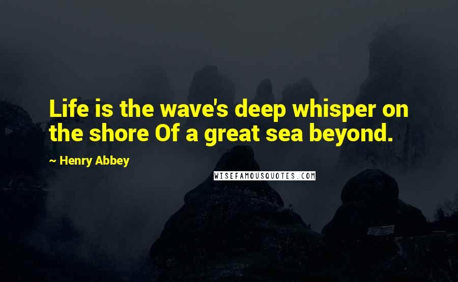 Henry Abbey quotes: Life is the wave's deep whisper on the shore Of a great sea beyond.