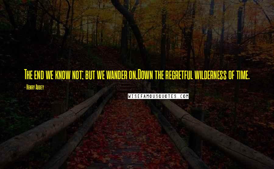 Henry Abbey quotes: The end we know not; but we wander on,Down the regretful wilderness of time.