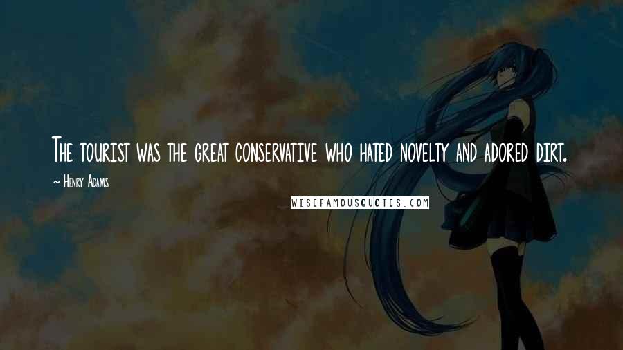 Henry Adams quotes: The tourist was the great conservative who hated novelty and adored dirt.