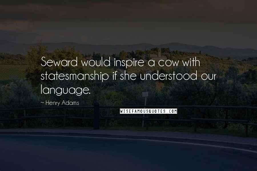 Henry Adams quotes: Seward would inspire a cow with statesmanship if she understood our language. Henry Adams quotes: Seward would inspire a cow with statesmanship if she understood our language.