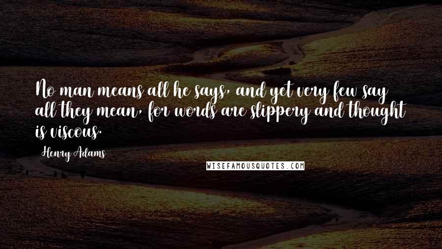 Henry Adams quotes: No man means all he says, and yet very few say all they mean, for words are slippery and thought is viscous. Henry Adams quotes: No man means all he says, and yet very few say all they mean, for words are slippery and thought is viscous.