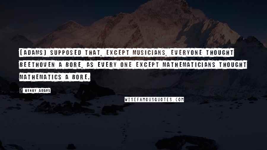Henry Adams quotes: [Adams] supposed that, except musicians, everyone thought Beethoven a bore, as every one except mathematicians thought mathematics a bore.