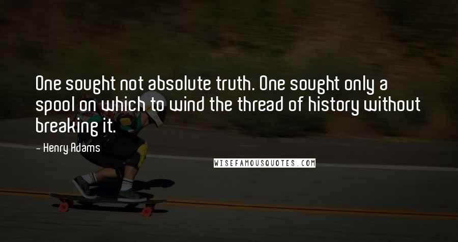 Henry Adams quotes: One sought not absolute truth. One sought only a spool on which to wind the thread of history without breaking it.