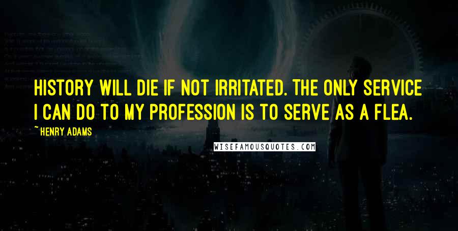 Henry Adams quotes: History will die if not irritated. The only service I can do to my profession is to serve as a flea.
