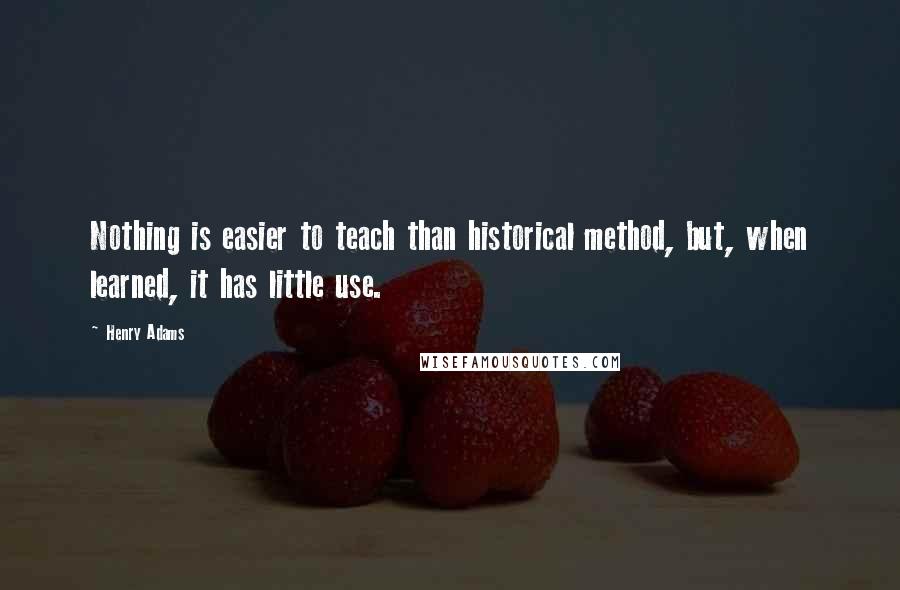Henry Adams quotes: Nothing is easier to teach than historical method, but, when learned, it has little use. Henry Adams quotes: Nothing is easier to teach than historical method, but, when learned, it has little use.