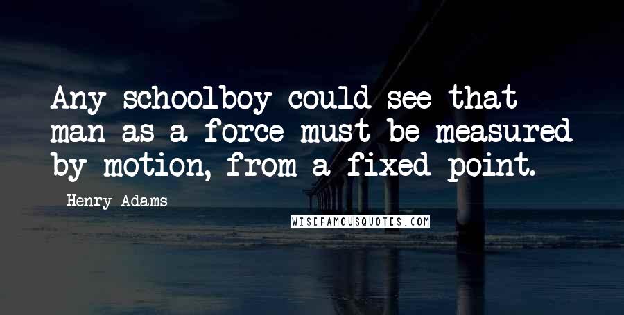 Henry Adams quotes: Any schoolboy could see that man as a force must be measured by motion, from a fixed point.