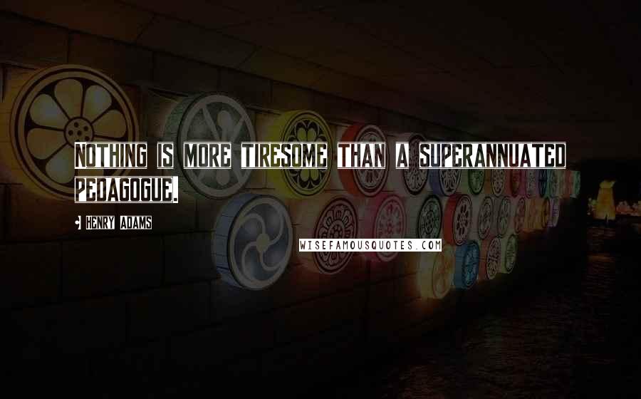 Henry Adams quotes: Nothing is more tiresome than a superannuated pedagogue. Henry Adams quotes: Nothing is more tiresome than a superannuated pedagogue.