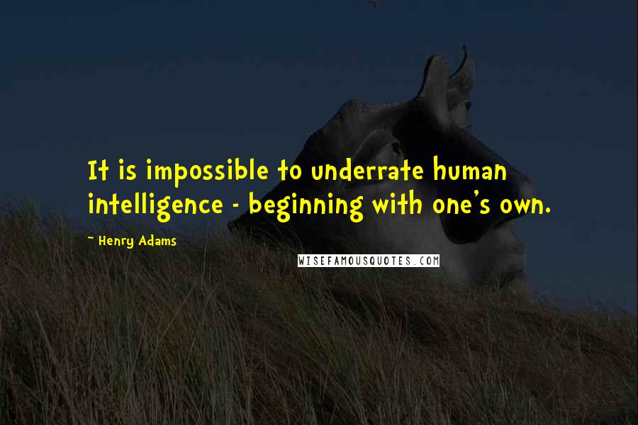 Henry Adams quotes: It is impossible to underrate human intelligence - beginning with one's own.