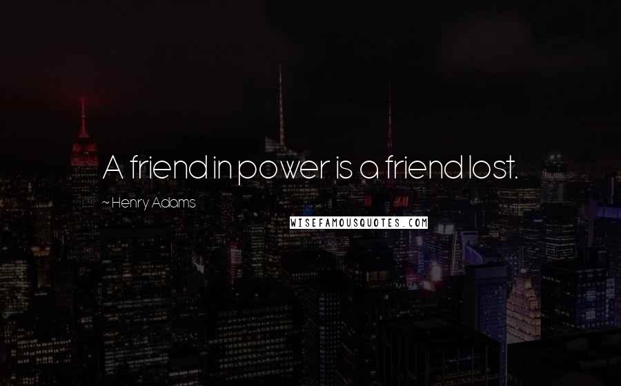 Henry Adams quotes: A friend in power is a friend lost.