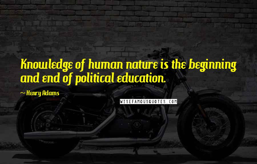 Henry Adams quotes: Knowledge of human nature is the beginning and end of political education. Henry Adams quotes: Knowledge of human nature is the beginning and end of political education.