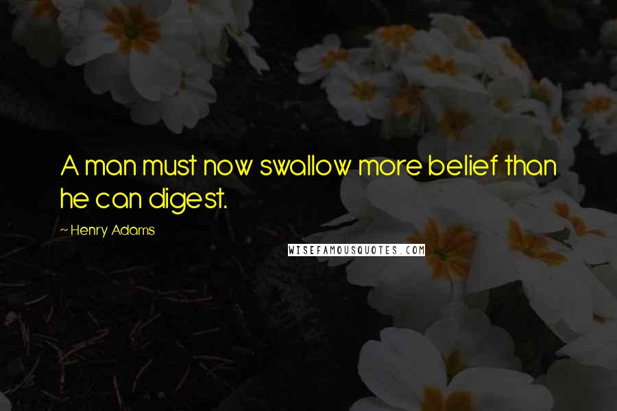 Henry Adams quotes: A man must now swallow more belief than he can digest. Henry Adams quotes: A man must now swallow more belief than he can digest.