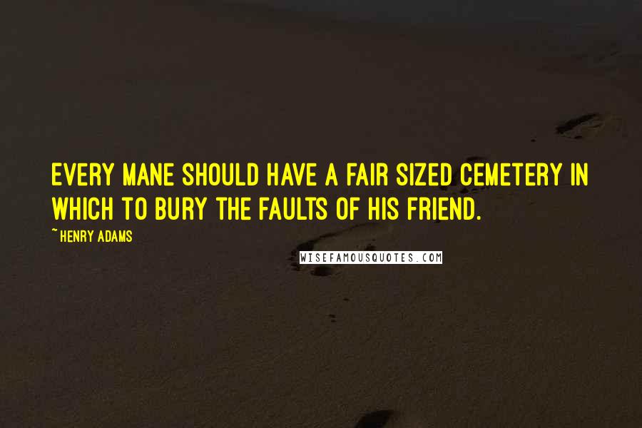 Henry Adams quotes: Every mane should have a fair sized cemetery in which to bury the faults of his friend.