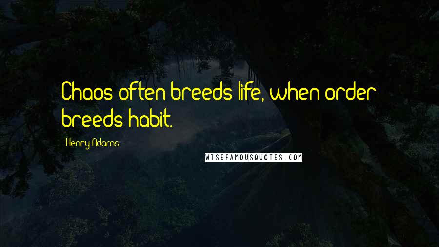 Henry Adams quotes: Chaos often breeds life, when order breeds habit. Henry Adams quotes: Chaos often breeds life, when order breeds habit.