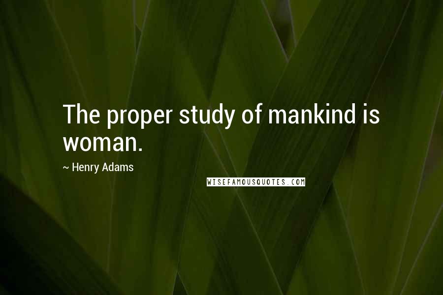 Henry Adams quotes: The proper study of mankind is woman. Henry Adams quotes: The proper study of mankind is woman.