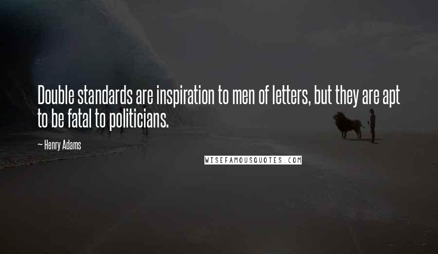 Henry Adams quotes: Double standards are inspiration to men of letters, but they are apt to be fatal to politicians. Henry Adams quotes: Double standards are inspiration to men of letters, but they are apt to be fatal to politicians.