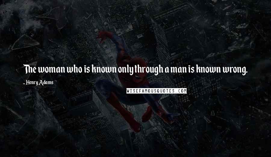 Henry Adams quotes: The woman who is known only through a man is known wrong. Henry Adams quotes: The woman who is known only through a man is known wrong.