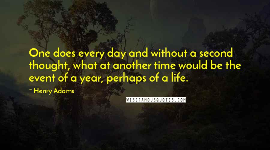 Henry Adams quotes: One does every day and without a second thought, what at another time would be the event of a year, perhaps of a life. Henry Adams quotes: One does every day and without a second thought, what at another time would be the event of a year, perhaps of a life.