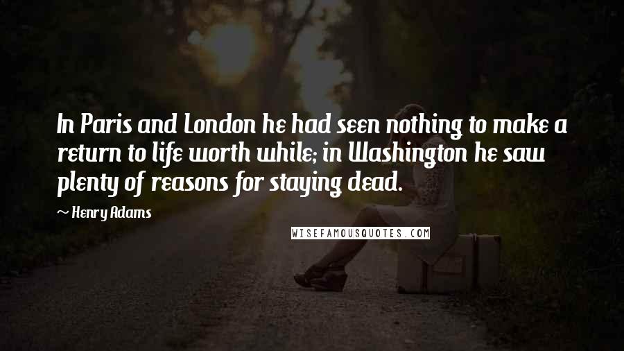 Henry Adams quotes: In Paris and London he had seen nothing to make a return to life worth while; in Washington he saw plenty of reasons for staying dead.