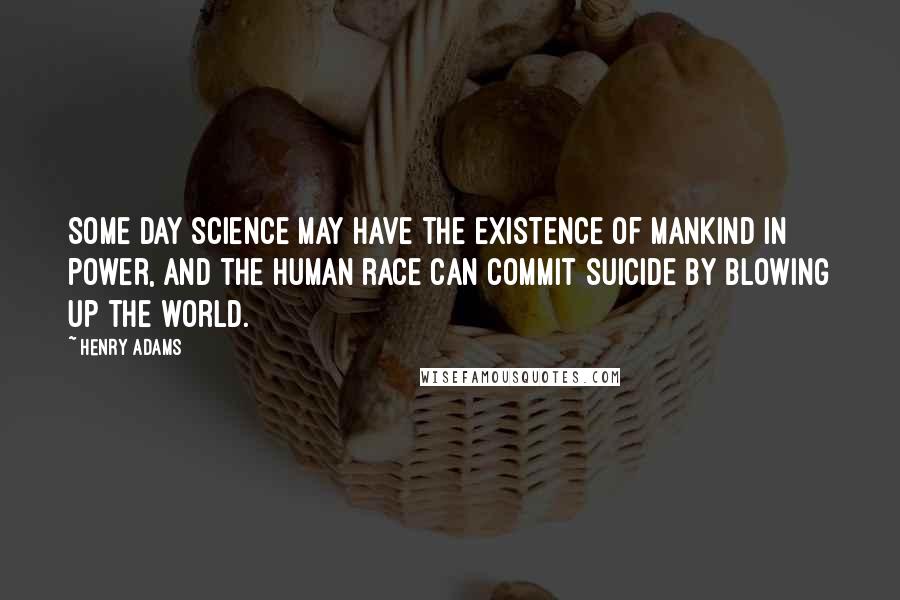 Henry Adams quotes: Some day science may have the existence of mankind in power, and the human race can commit suicide by blowing up the world.